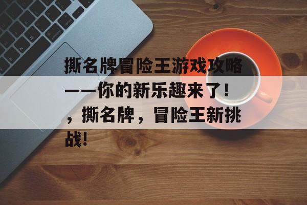 撕名牌冒险王游戏攻略——你的新乐趣来了!,撕名牌,冒险王新挑战! 撕名牌冒险王游戏攻略——你的新乐趣来了!,撕名牌,冒险王新挑战!