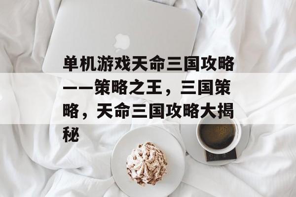 单机游戏天命三国攻略——策略之王,三国策略,天命三国攻略大揭秘 单机游戏天命三国攻略——策略之王,三国策略,天命三国攻略大揭秘