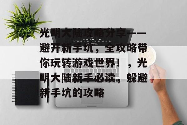 光明大陆攻略分享——避开新手坑,全攻略带你玩转游戏世界!,光明大陆新手必读,躲避新手坑的攻略 光明大陆攻略分享——避开新手坑,全攻略带你玩转游戏世界!,光明大陆新手必读,躲避新手坑的攻略