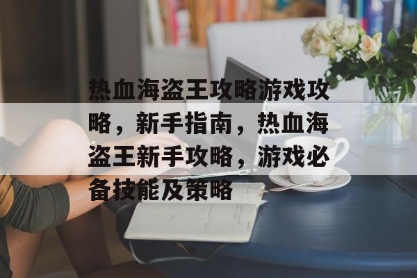 热血海盗王攻略游戏攻略,新手指南,热血海盗王新手攻略,游戏必备技能及策略 热血海盗王攻略游戏攻略,新手指南,热血海盗王新手攻略,游戏必备技能及策略