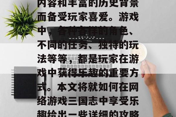 网络游戏三国志是中国传统文化中的一部分，它以其丰富多彩的游戏内容和丰富的历史背景而备受玩家喜爱。游戏中，各种各样的角色、不同的任务、独特的玩法等等，都是玩家在游戏中获得乐趣的重要方式。本文将就如何在网络游戏三国志中享受乐趣给出一些详细的攻略。，游戏三国志攻略，如何在紧张刺激的战斗中找到乐趣