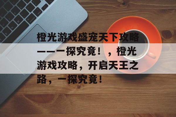 橙光游戏盛宠天下攻略——一探究竟!,橙光游戏攻略,开启天王之路,一探究竟! 橙光游戏盛宠天下攻略——一探究竟!,橙光游戏攻略,开启天王之路,一探究竟!