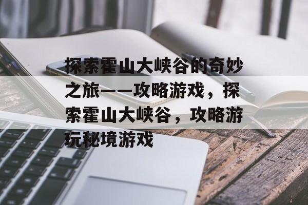 探索霍山大峡谷的奇妙之旅——攻略游戏,探索霍山大峡谷,攻略游玩秘境游戏 探索霍山大峡谷的奇妙之旅——攻略游戏,探索霍山大峡谷,攻略游玩秘境游戏