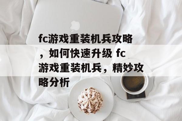 fc游戏重装机兵攻略,如何快速升级 fc游戏重装机兵,精妙攻略分析 fc游戏重装机兵攻略,如何快速升级 fc游戏重装机兵,精妙攻略分析