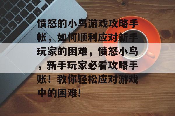 愤怒的小鸟游戏攻略手帐,如何顺利应对新手玩家的困难,愤怒小鸟,新手玩家必看攻略手账!教你轻松应对游戏中的困难! 愤怒的小鸟游戏攻略手帐,如何顺利应对新手玩家的困难,愤怒小鸟,新手玩家必看攻略手账!教你轻松应对游戏中的困难!