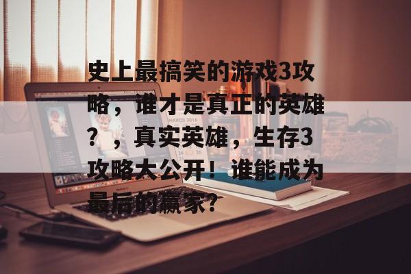 史上最搞笑的游戏3攻略,谁才是真正的英雄?,真实英雄,生存3攻略大公开!谁能成为最后的赢家? 史上最搞笑的游戏3攻略,谁才是真正的英雄?,真实英雄,生存3攻略大公开!谁能成为最后的赢家?