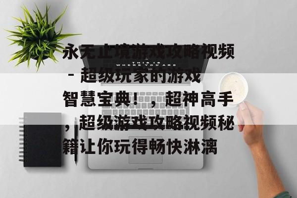 永无止境游戏攻略视频 - 超级玩家的游戏智慧宝典!,超神高手,超级游戏攻略视频秘籍让你玩得畅快淋漓 永无止境游戏攻略视频 - 超级玩家的游戏智慧宝典!,超神高手,超级游戏攻略视频秘籍让你玩得畅快淋漓