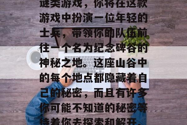 纪念碑谷2是一款以纪念碑谷为题材的冒险解谜类游戏,你将在这款游戏中扮演一位年轻的士兵,带领你的队伍前往一个名为纪念碑谷的神秘之地。这座山谷中的每个地点都隐藏着自己的秘密,而且有许多你可能不知道的秘密等待着你去探索和解开。,士兵探寻,纪念碑谷神秘世界 纪念碑谷2是一款以纪念碑谷为题材的冒险解谜类游戏,你将在这款游戏中扮演一位年轻的士兵,带领你的队伍前往一个名为纪念碑谷的神秘之地。这座山谷中的每个地点都隐藏着自己的秘密,而且有许多你可能不知道的秘密等待着你去探索和解开。,士兵探寻,纪念碑谷神秘世界