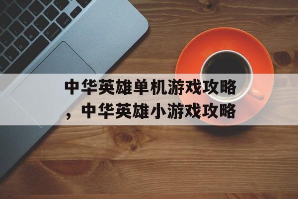 中华英雄单机游戏攻略,中华英雄小游戏攻略 中华英雄单机游戏攻略,中华英雄小游戏攻略