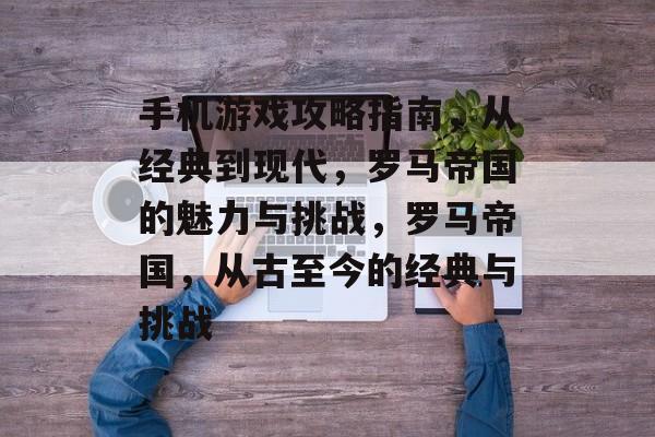 手机游戏攻略指南,从经典到现代,罗马帝国的魅力与挑战,罗马帝国,从古至今的经典与挑战 手机游戏攻略指南,从经典到现代,罗马帝国的魅力与挑战,罗马帝国,从古至今的经典与挑战