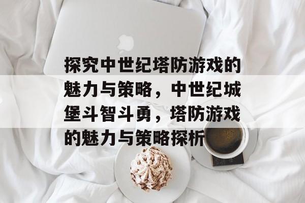 探究中世纪塔防游戏的魅力与策略,中世纪城堡斗智斗勇,塔防游戏的魅力与策略探析 探究中世纪塔防游戏的魅力与策略,中世纪城堡斗智斗勇,塔防游戏的魅力与策略探析