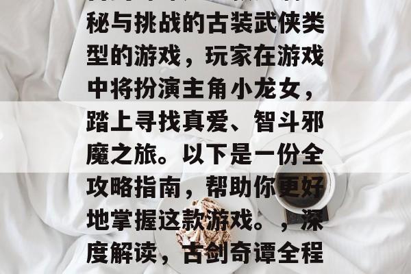 古剑奇谭是一款充满神秘与挑战的古装武侠类型的游戏,玩家在游戏中将扮演主角小龙女,踏上寻找真爱、智斗邪魔之旅。以下是一份全攻略指南,帮助你更好地掌握这款游戏。,深度解读,古剑奇谭全程攻略指南 古剑奇谭是一款充满神秘与挑战的古装武侠类型的游戏,玩家在游戏中将扮演主角小龙女,踏上寻找真爱、智斗邪魔之旅。以下是一份全攻略指南,帮助你更好地掌握这款游戏。,深度解读,古剑奇谭全程攻略指南