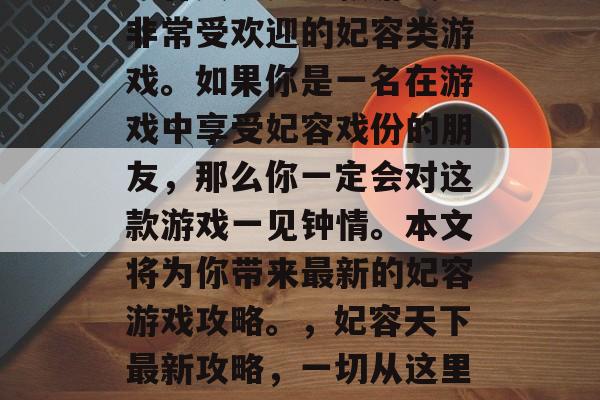妃容天下是一款游戏中非常受欢迎的妃容类游戏。如果你是一名在游戏中享受妃容戏份的朋友,那么你一定会对这款游戏一见钟情。本文将为你带来最新的妃容游戏攻略。,妃容天下最新攻略,一切从这里开始 妃容天下是一款游戏中非常受欢迎的妃容类游戏。如果你是一名在游戏中享受妃容戏份的朋友,那么你一定会对这款游戏一见钟情。本文将为你带来最新的妃容游戏攻略。,妃容天下最新攻略,一切从这里开始
