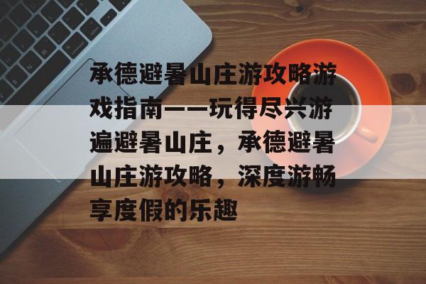 承德避暑山庄游攻略游戏指南——玩得尽兴游遍避暑山庄,承德避暑山庄游攻略,深度游畅享度假的乐趣 承德避暑山庄游攻略游戏指南——玩得尽兴游遍避暑山庄,承德避暑山庄游攻略,深度游畅享度假的乐趣