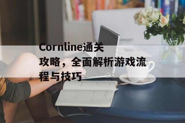 Cornline通关攻略,全面解析游戏流程与技巧 Cornline通关攻略,全面解析游戏流程与技巧