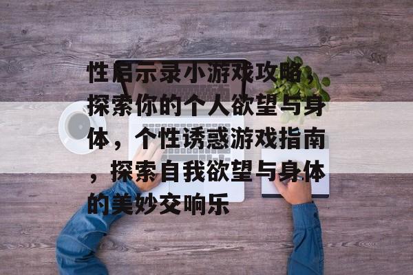 性启示录小游戏攻略,探索你的个人欲望与身体,个性诱惑游戏指南,探索自我欲望与身体的美妙交响乐 性启示录小游戏攻略,探索你的个人欲望与身体,个性诱惑游戏指南,探索自我欲望与身体的美妙交响乐