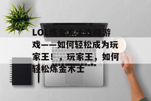 LOL炼金术士攻略游戏——如何轻松成为玩家王!,玩家王,如何轻松炼金术士 LOL炼金术士攻略游戏——如何轻松成为玩家王!,玩家王,如何轻松炼金术士
