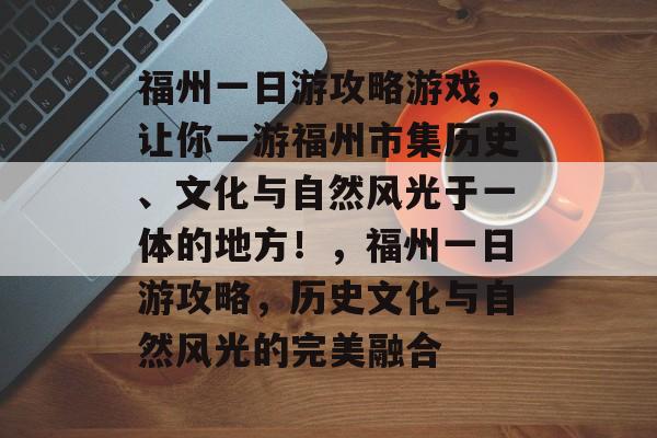 福州一日游攻略游戏，让你一游福州市集历史、文化与自然风光于一体的地方！，福州一日游攻略，历史文化与自然风光的完美融合