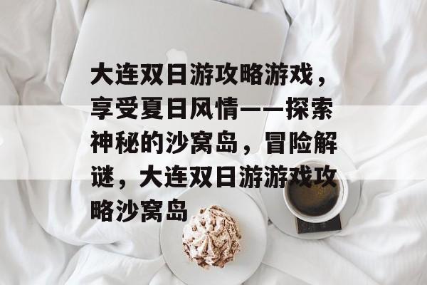 大连双日游攻略游戏,享受夏日风情——探索神秘的沙窝岛,冒险解谜,大连双日游游戏攻略沙窝岛 大连双日游攻略游戏,享受夏日风情——探索神秘的沙窝岛,冒险解谜,大连双日游游戏攻略沙窝岛