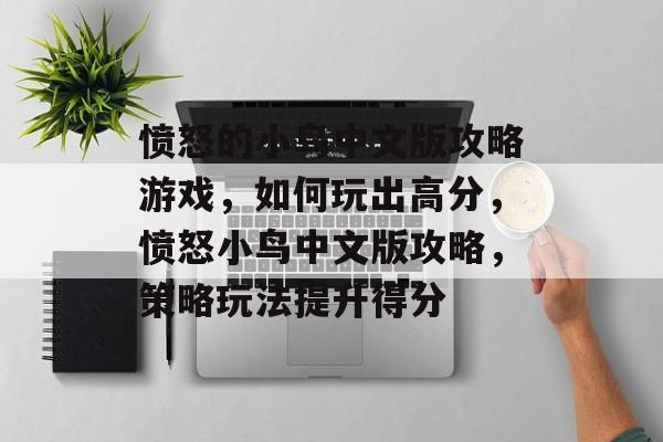 愤怒的小鸟中文版攻略游戏，如何玩出高分，愤怒小鸟中文版攻略，策略玩法提升得分