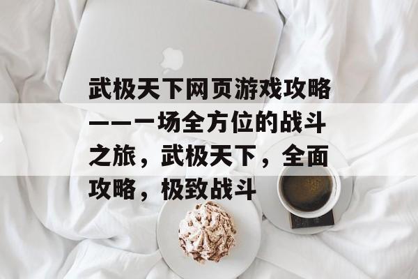 武极天下网页游戏攻略——一场全方位的战斗之旅,武极天下,全面攻略,极致战斗 武极天下网页游戏攻略——一场全方位的战斗之旅,武极天下,全面攻略,极致战斗