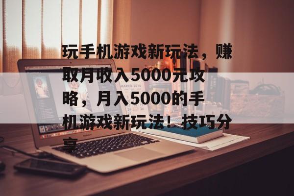 玩手机游戏新玩法,赚取月收入5000元攻略,月入5000的手机游戏新玩法!技巧分享 玩手机游戏新玩法,赚取月收入5000元攻略,月入5000的手机游戏新玩法!技巧分享