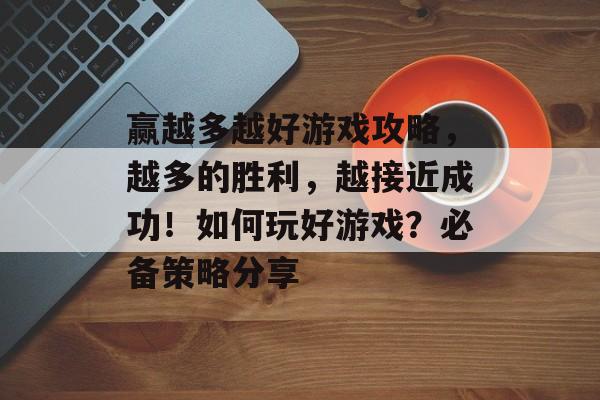 赢越多越好游戏攻略,越多的胜利,越接近成功!如何玩好游戏?必备策略分享 赢越多越好游戏攻略,越多的胜利,越接近成功!如何玩好游戏?必备策略分享