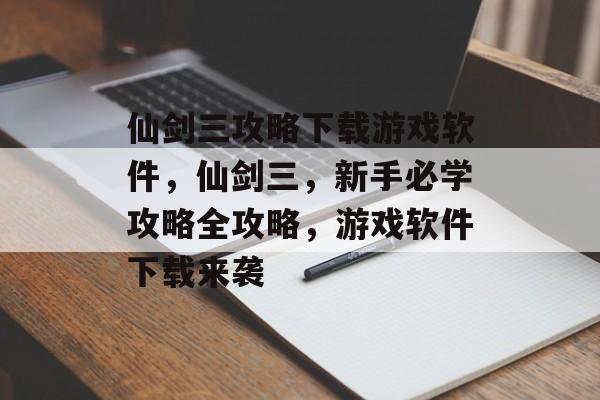 仙剑三攻略下载游戏软件，仙剑三，新手必学攻略全攻略，游戏软件下载来袭