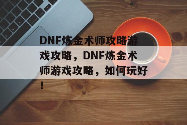 DNF炼金术师攻略游戏攻略,DNF炼金术师游戏攻略,如何玩好! DNF炼金术师攻略游戏攻略,DNF炼金术师游戏攻略,如何玩好!