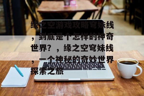 缘之空游戏攻略穹妹线,到底是个怎样的神奇世界?,缘之空穹妹线,一个神秘的奇妙世界探索之旅 缘之空游戏攻略穹妹线,到底是个怎样的神奇世界?,缘之空穹妹线,一个神秘的奇妙世界探索之旅