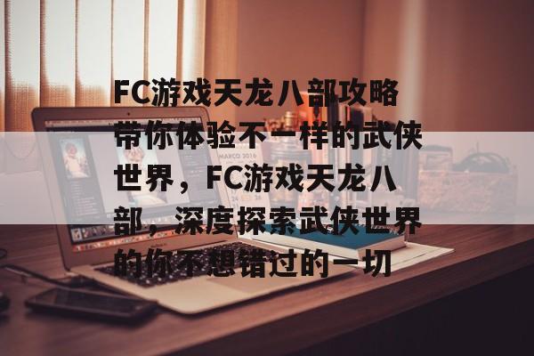 FC游戏天龙八部攻略带你体验不一样的武侠世界,FC游戏天龙八部,深度探索武侠世界的你不想错过的一切 FC游戏天龙八部攻略带你体验不一样的武侠世界,FC游戏天龙八部,深度探索武侠世界的你不想错过的一切