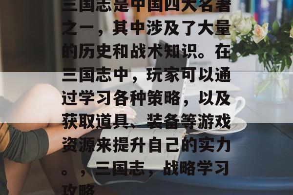 三国志是中国四大名著之一，其中涉及了大量的历史和战术知识。在三国志中，玩家可以通过学习各种策略，以及获取道具、装备等游戏资源来提升自己的实力。，三国志，战略学习攻略