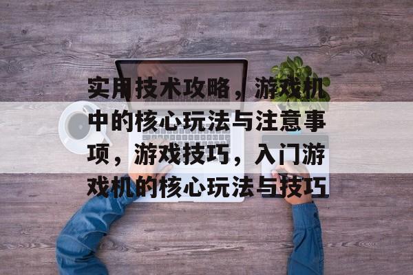 实用技术攻略,游戏机中的核心玩法与注意事项,游戏技巧,入门游戏机的核心玩法与技巧 实用技术攻略,游戏机中的核心玩法与注意事项,游戏技巧,入门游戏机的核心玩法与技巧