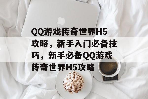 QQ游戏传奇世界H5攻略,新手入门必备技巧,新手必备QQ游戏传奇世界H5攻略 QQ游戏传奇世界H5攻略,新手入门必备技巧,新手必备QQ游戏传奇世界H5攻略