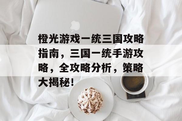 橙光游戏一统三国攻略指南,三国一统手游攻略,全攻略分析,策略大揭秘! 橙光游戏一统三国攻略指南,三国一统手游攻略,全攻略分析,策略大揭秘!