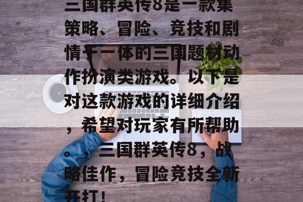 三国群英传8是一款集策略、冒险、竞技和剧情于一体的三国题材动作扮演类游戏。以下是对这款游戏的详细介绍,希望对玩家有所帮助。,三国群英传8,战略佳作,冒险竞技全新开打! 三国群英传8是一款集策略、冒险、竞技和剧情于一体的三国题材动作扮演类游戏。以下是对这款游戏的详细介绍,希望对玩家有所帮助。,三国群英传8,战略佳作,冒险竞技全新开打!