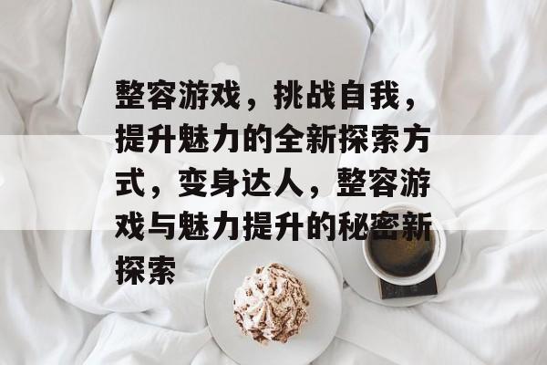 整容游戏,挑战自我,提升魅力的全新探索方式,变身达人,整容游戏与魅力提升的秘密新探索 整容游戏,挑战自我,提升魅力的全新探索方式,变身达人,整容游戏与魅力提升的秘密新探索