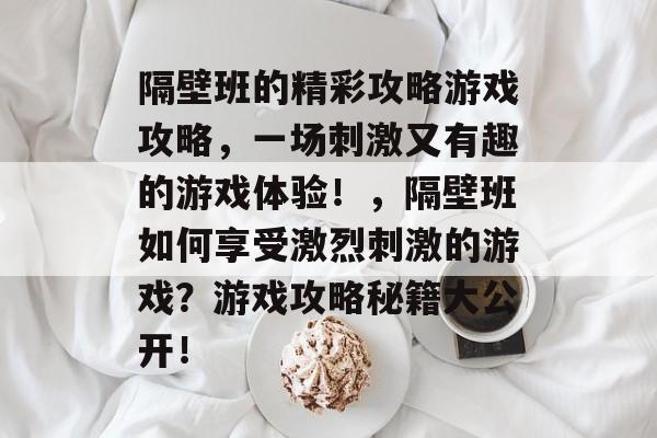隔壁班的精彩攻略游戏攻略,一场刺激又有趣的游戏体验!,隔壁班如何享受激烈刺激的游戏?游戏攻略秘籍大公开! 隔壁班的精彩攻略游戏攻略,一场刺激又有趣的游戏体验!,隔壁班如何享受激烈刺激的游戏?游戏攻略秘籍大公开!