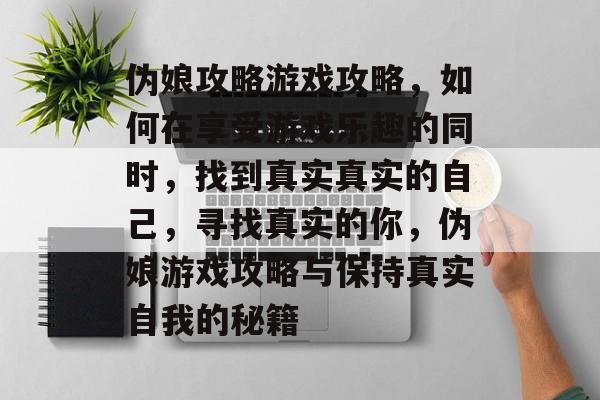 伪娘攻略游戏攻略,如何在享受游戏乐趣的同时,找到真实真实的自己,寻找真实的你,伪娘游戏攻略与保持真实自我的秘籍 伪娘攻略游戏攻略,如何在享受游戏乐趣的同时,找到真实真实的自己,寻找真实的你,伪娘游戏攻略与保持真实自我的秘籍