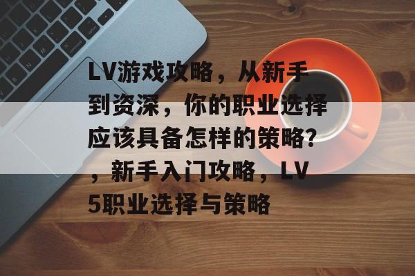 LV游戏攻略，从新手到资深，你的职业选择应该具备怎样的策略？，新手入门攻略，LV5职业选择与策略