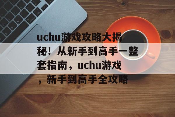 uchu游戏攻略大揭秘!从新手到高手一整套指南,uchu游戏,新手到高手全攻略 uchu游戏攻略大揭秘!从新手到高手一整套指南,uchu游戏,新手到高手全攻略