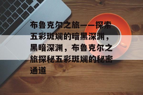 布鲁克尔之旅——探索五彩斑斓的暗黑深渊,黑暗深渊,布鲁克尔之旅探秘五彩斑斓的秘密通道 布鲁克尔之旅——探索五彩斑斓的暗黑深渊,黑暗深渊,布鲁克尔之旅探秘五彩斑斓的秘密通道