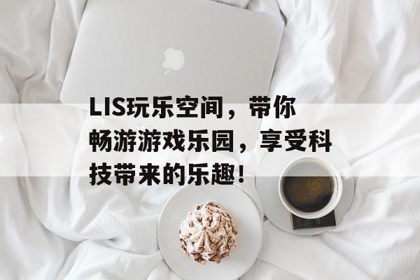 LIS玩乐空间,带你畅游游戏乐园,享受科技带来的乐趣! LIS玩乐空间,带你畅游游戏乐园,享受科技带来的乐趣!