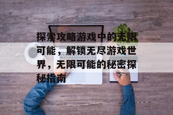 探索攻略游戏中的无限可能,解锁无尽游戏世界,无限可能的秘密探秘指南 探索攻略游戏中的无限可能,解锁无尽游戏世界,无限可能的秘密探秘指南