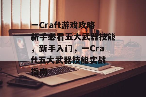 一Craft游戏攻略新手必看五大武器技能，新手入门，一Craft五大武器技能实战指南
