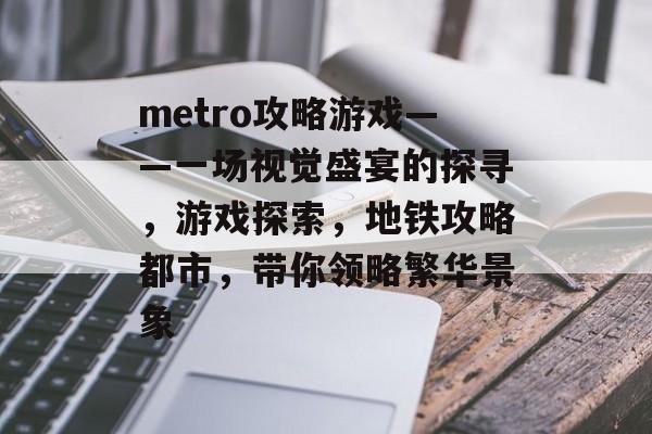 metro攻略游戏——一场视觉盛宴的探寻,游戏探索,地铁攻略都市,带你领略繁华景象 metro攻略游戏——一场视觉盛宴的探寻,游戏探索,地铁攻略都市,带你领略繁华景象