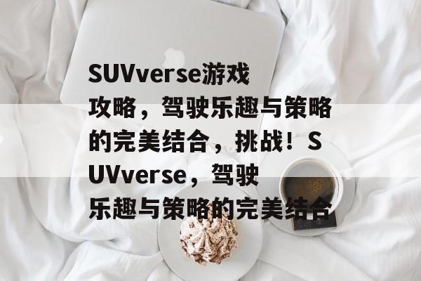 SUVverse游戏攻略,驾驶乐趣与策略的完美结合,挑战!SUVverse,驾驶乐趣与策略的完美结合 SUVverse游戏攻略,驾驶乐趣与策略的完美结合,挑战!SUVverse,驾驶乐趣与策略的完美结合