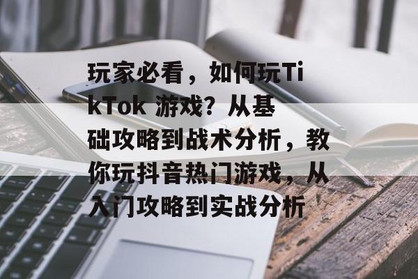玩家必看,如何玩TikTok 游戏?从基础攻略到战术分析,教你玩抖音热门游戏,从入门攻略到实战分析 玩家必看,如何玩TikTok 游戏?从基础攻略到战术分析,教你玩抖音热门游戏,从入门攻略到实战分析