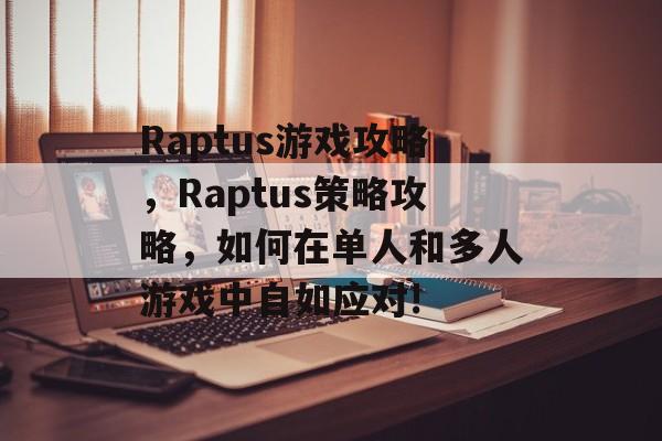 Raptus游戏攻略,Raptus策略攻略,如何在单人和多人游戏中自如应对! Raptus游戏攻略,Raptus策略攻略,如何在单人和多人游戏中自如应对!