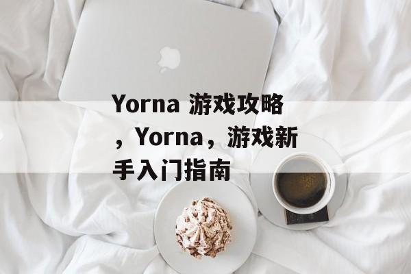 Yorna 游戏攻略,Yorna,游戏新手入门指南 Yorna 游戏攻略,Yorna,游戏新手入门指南